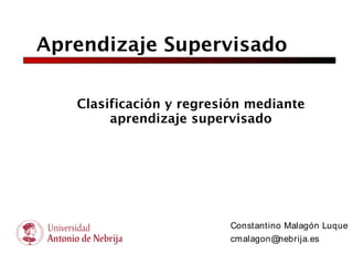Aprendizaje Supervisado

   Clasificación y regresión mediante
        aprendizaje supervisado




                         Constantino Malagón Luque
                         cmalagon@nebrija.es
 