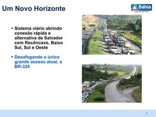 Um Novo Horizonte

  ▪ Sistema viário abrindo
   conexão rápida e
   alternativa de Salvador
   com Recôncavo, Baixo
   Sul, Sul e Oeste

  ▪ Desafogando o único
   grande acesso atual, a
   BR-324




                             |
 