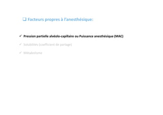  Pression partielle alvéolo-capillaire ou Puissance anesthésique (MAC)
 Solubilités (coefficient de partage)
 Métabolisme
 Facteurs propres à l’anesthésique:
 