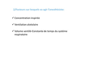 2/Facteurs sur lesquels va agir l’anesthésiste:
 Concentration inspirée
 Ventilation alvéolaire
 Volume ventilé-Constante de temps du système
respiratoire
 