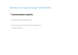 2/Facteurs sur lesquels va agir l’anesthésiste:
 Concentration inspirée
 Ventilation alvéolaire
 Constante de temps du système
respiratoire
 