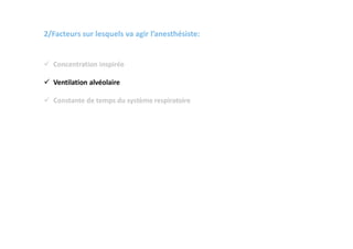 2/Facteurs sur lesquels va agir l’anesthésiste:
 Concentration inspirée
 Ventilation alvéolaire
 Constante de temps du système respiratoire
 