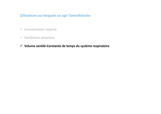 2/Facteurs sur lesquels va agir l’anesthésiste:
 Concentration inspirée
 Ventilation alvéolaire
 Volume ventilé-Constante de temps du système respiratoire
 