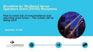 September 22, 2021
Showtime for Shuttered Venue
Operators Grant (SVOG) Recipients
How to avoid risk of noncompliance and
refunding grant funds – The curtain will be
falling soon
 