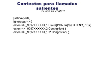 IAX Trunking En el servidor B configuramos: modificamos en  iax.conf     [serverA]   type=friend   user=amigo   secret=hola   host=direccion IP del serverA  qualify=yes trunk=yes extensions.conf  exten => _8XXX,1,Dial(IAX2/serverA/${EXTEN:1},30,r)  exten => _8XXX,2,Congestion  
