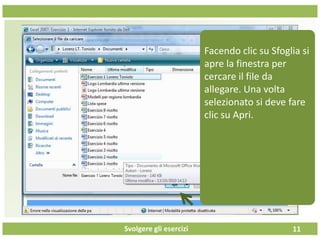 Svolgere gli esercizi 11
Facendo clic su Sfoglia si
apre la finestra per
cercare il file da
allegare. Una volta
selezionato si deve fare
clic su Apri.
 
