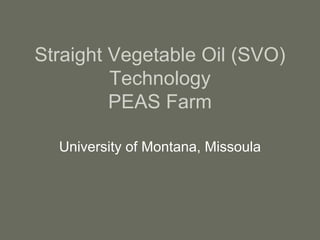 Straight Vegetable Oil (SVO)
         Technology
         PEAS Farm

  University of Montana, Missoula
 
