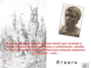 В конце первого тысячилетия нашей эры хозяева в
пуще, прирождённые охотники и следопыты, засады
и дерзкие набеги которых докучали князьям киевским
и польским – это…
Я т в я г и
 
