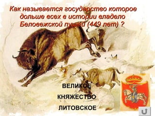 Как называется государство котороеКак называется государство которое
дольше всех в истории владелодольше всех в истории владело
Беловежской пущей (449 лет) ?Беловежской пущей (449 лет) ?
ВЕЛИКОЕ
КНЯЖЕСТВО
ЛИТОВСКОЕ
 