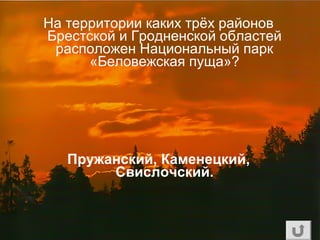 На территории каких трёх районов
Брестской и Гродненской областей
расположен Национальный парк
«Беловежская пуща»?
Пружанский, Каменецкий,
Свислочский.
 