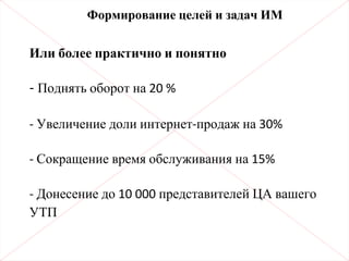 Или более практично и понятно
- Поднять оборот на 20 %
- Увеличение доли интернет-продаж на 30%
- Сокращение время обслуживания на 15%
- Донесение до 10 000 представителей ЦА вашего
УТП
Формирование целей и задач ИМ
 