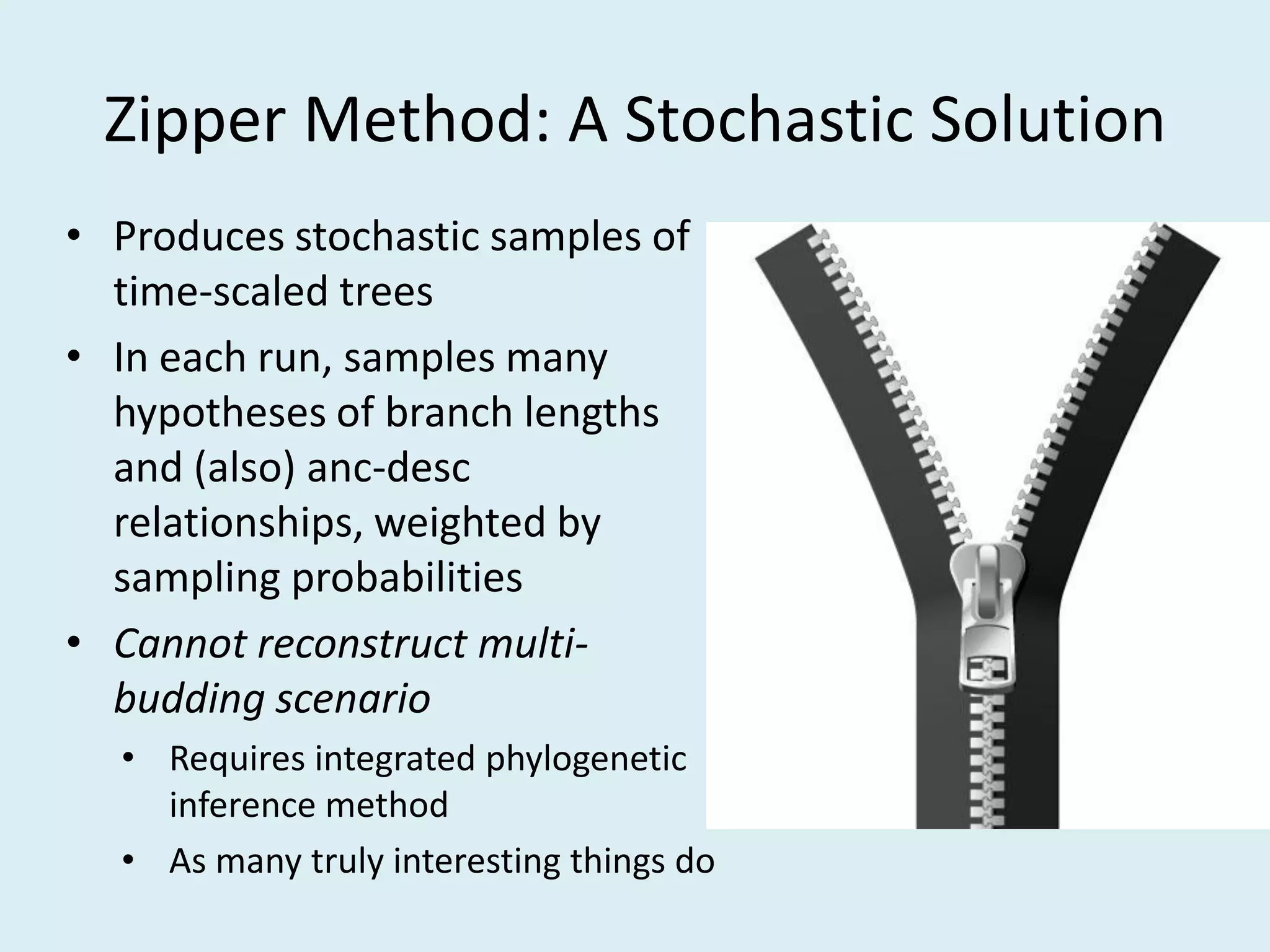 Zipper Method: A Stochastic Solution
• Produces stochastic samples of
time-scaled trees
• In each run, samples many
hypotheses of branch lengths
and (also) anc-desc
relationships, weighted by
sampling probabilities
• Cannot reconstruct multi-
budding scenario
• Requires integrated phylogenetic
inference method
• As many truly interesting things do
 