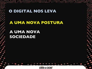 O DIGITAL NOS LEVA A UMA NOVA POSTURA A UMA NOVA SOCIEDADE 
