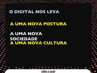 O DIGITAL NOS LEVA A UMA NOVA POSTURA A UMA NOVA SOCIEDADE A UMA NOVA CULTURA 