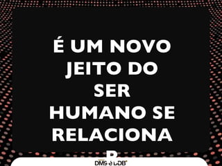 É UM NOVO JEITO DO SER HUMANO SE RELACIONAR 
