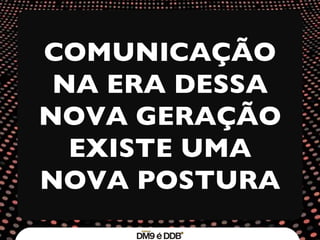 COMUNICAÇÃO NA ERA DESSA NOVA GERAÇÃO EXISTE UMA NOVA POSTURA 
