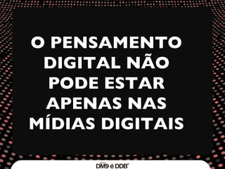O PENSAMENTO DIGITAL NÃO PODE ESTAR APENAS NAS MÍDIAS DIGITAIS 