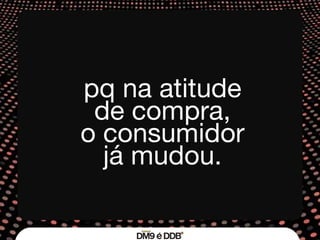 pq na atitude de compra, o consumidor já mudou. 