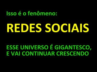 ESSE UNIVERSO É GIGANTESCO, E VAI CONTINUAR CRESCENDO Isso é o fenômeno:  REDES SOCIAIS 