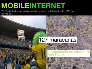 MOBILE INTERNET 7,3% de todos os celulares tem acesso a internet = 11 MM de pessoas... 127 maracanãs a população da cidade de São Paulo 