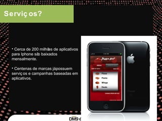 Serviços? Cerca de 200 milhões de aplicativos para Iphone são baixados mensalmente. Centenas de marcas já possuem serviços e campanhas baseadas em aplicativos. 