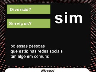 Diversão? Serviços? sim pq essas pessoas  que estão nas redes sociais  têm algo em comum: 