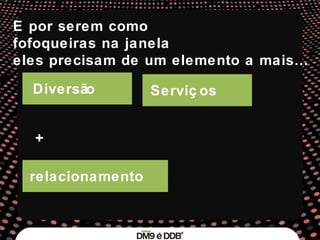 Diversão Serviços E por serem como  fofoqueiras na janela  eles precisam de um elemento a mais… + relacionamento 