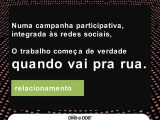 relacionamento Numa campanha participativa,  integrada às redes sociais,  O trabalho começa de verdade  quando vai pra rua. 