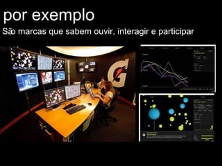 por exemplo São marcas que sabem ouvir, interagir e participar 