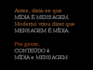 Antes, dizia-se que  MÍDIA É  MENSAGEM.  Moderno vriou dizer que  MENSAGEM É MÍDIA. Pra gente,  CONTEÚDO é  MÍDIA e  MENSAGEM  