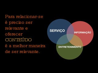 Para relacionar-se é preciso ser relevante e oferecer  CONTEÚDO   é a melhor maneira de ser relevante. SERVIÇO INFORMAÇÃO ENTRETENIMENTO 
