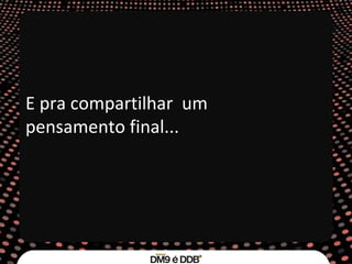 E pra compartilhar  um pensamento final... 