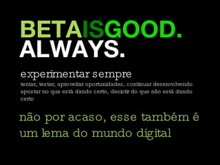 BETA IS GOOD. ALWAYS. não por acaso, esse também é um lema do mundo digital  experimentar sempre tentar, testar, aproveitar oportunidades, continuar desenvolvendo  apostar no que está dando certo, desistir do que não está dando certo 