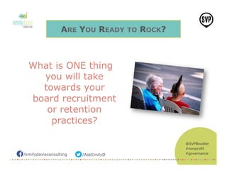 /emilydavisconsulting /AskEmilyD
@SVPBoulder
#nonprofit
#governance
ARE YOU READY TO ROCK?
What is ONE thing
you will take
towards your
board recruitment
or retention
practices?
	

 