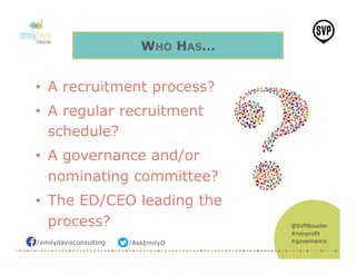 /emilydavisconsulting /AskEmilyD
@SVPBoulder
#nonprofit
#governance
WHO HAS…
•  A recruitment process?
•  A regular recruitment
schedule?
•  A governance and/or
nominating committee?
•  The ED/CEO leading the
process?
 