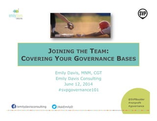 /emilydavisconsulting /AskEmilyD
@SVPBoulder
#nonprofit
#governance
JOINING THE TEAM:
COVERING YOUR GOVERNANCE BASES
Emily Davis, MNM, CGT
Emily Davis Consulting
June 12, 2014
#svpgovernance101
 