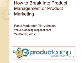 How to Break Into Product
Management or Product
Marketing

Panel Moderator: Tim Johnson
value-prodmktg.blogspot.com
24-March, 2012
 