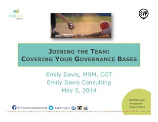 @SVPBoulder
#nonprofit
#governance/emilydavisconsulting /AskEmilyD
JOINING THE TEAM:
COVERING YOUR GOVERNANCE BASES
Emily Davis, MNM, CGT
Emily Davis Consulting
May 5, 2014
 