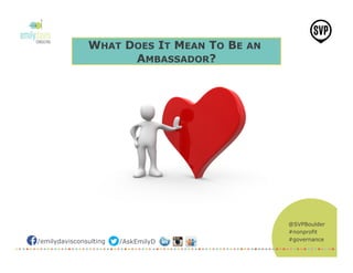 @SVPBoulder
#nonprofit
#governance/emilydavisconsulting /AskEmilyD
WHAT DOES IT MEAN TO BE AN
AMBASSADOR?
 