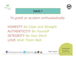 @SVPBoulder
#nonprofit
#governance/emilydavisconsulting /AskEmilyD
HAIL*
To greet or acclaim enthusiastically
HONESTY Be Clear and Straight
AUTHENTICITY Be Yourself
INTEGRITY Be Your Word
LOVE Wish Them Well
*Julian Treasure
 