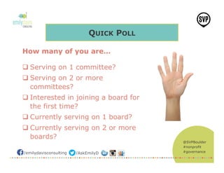 @SVPBoulder
#nonprofit
#governance/emilydavisconsulting /AskEmilyD
How many of you are…
q Serving on 1 committee?
q Serving on 2 or more
committees?
q Interested in joining a board for
the first time?
q Currently serving on 1 board?
q Currently serving on 2 or more
boards?
QUICK POLL
 
