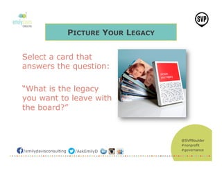 @SVPBoulder
#nonprofit
#governance/emilydavisconsulting /AskEmilyD
PICTURE YOUR LEGACY
Select a card that
answers the question:
“What is the legacy
you want to leave with
the board?”
 