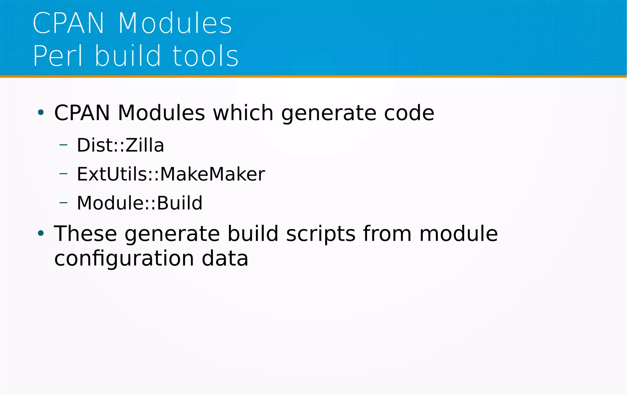 CPAN Modules
Perl build tools
●
CPAN Modules which generate code
– Dist::Zilla
– ExtUtils::MakeMaker
– Module::Build
●
These generate build scripts from module
configuration data
 
