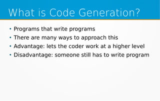 What is Code Generation?
●
Programs that write programs
●
There are many ways to approach this
●
Advantage: lets the coder work at a higher level
●
Disadvantage: someone still has to write program
 