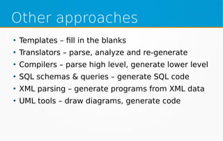 Other approaches
●
Templates – fill in the blanks
●
Translators – parse, analyze and re-generate
●
Compilers – parse high level, generate lower level
●
SQL schemas & queries – generate SQL code
●
XML parsing – generate programs from XML data
●
UML tools – draw diagrams, generate code
 