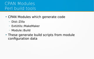 CPAN Modules
Perl build tools
●
CPAN Modules which generate code
– Dist::Zilla
– ExtUtils::MakeMaker
– Module::Build
●
These generate build scripts from module
configuration data
 