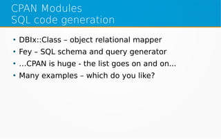 CPAN Modules
SQL code generation
●
DBIx::Class – object relational mapper
●
Fey – SQL schema and query generator
●
…CPAN is huge - the list goes on and on...
●
Many examples – which do you like?
 