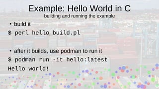 Example: Hello World in C
building and running the example
●
build it
$ perl hello_build.pl
●
after it builds, use podman to run it
$ podman run -it hello:latest
Hello world!
 