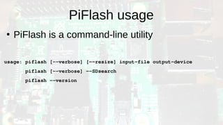 PiFlash usage
●
PiFlash is a command-line utility
usage: piflash [--verbose] [--resize] input-file output-device
piflash [--verbose] --SDsearch
piflash --version
 