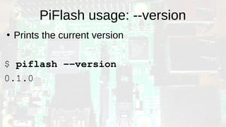 PiFlash usage: --version
●
Prints the current version
$ piflash --version
0.1.0
 